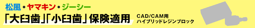 松風・ヤマキン・ジーシー 「大臼歯」「小臼歯」保険適用 CAD/CAM用ハイブリッドレジンブロック